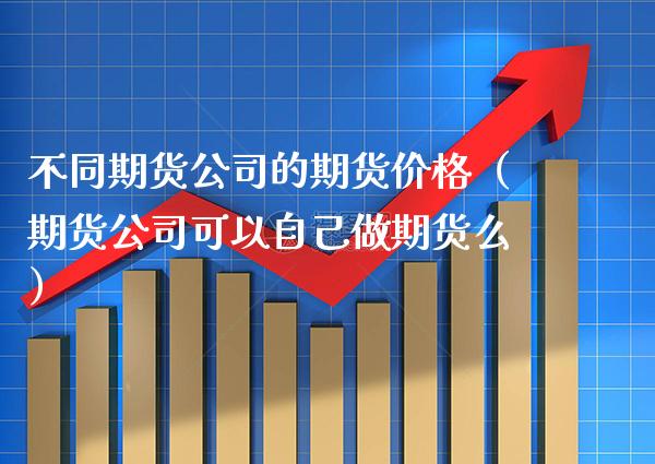 不同期货公司的期货价格（期货公司可以自己做期货么）_https://www.xmqjcw.com_期货投资_第1张