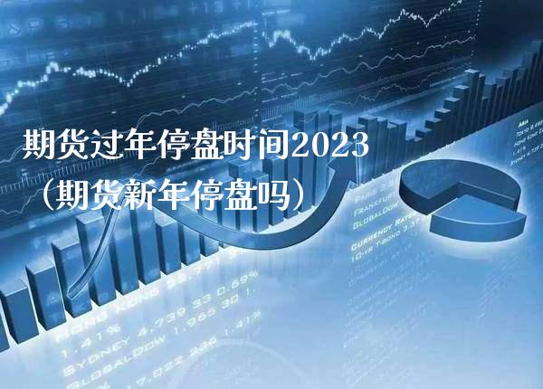 期货过年停盘时间2023（期货新年停盘吗）_https://www.xmqjcw.com_期货投资_第1张