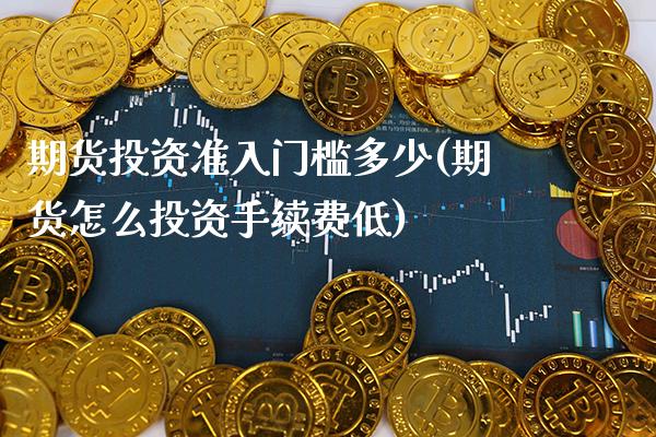 期货投资准入门槛多少(期货怎么投资手续费低)_https://www.xmqjcw.com_期货百科_第1张