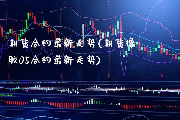 期货合约最新走势(期货橡胶05合约最新走势)_https://www.xmqjcw.com_期货百科_第1张