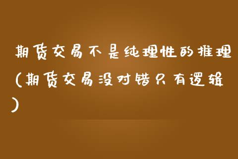 期货交易不是纯理性的推理(期货交易没对错只有逻辑)_https://www.xmqjcw.com_基金理财_第1张