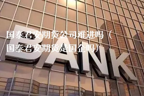 国泰君安期货公司难进吗（国泰君安期货是国企吗）_https://www.xmqjcw.com_期货行情_第1张