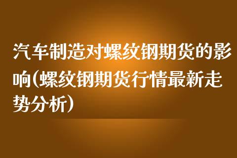 汽车制造对螺纹钢期货的影响(螺纹钢期货行情最新走势分析)_https://www.xmqjcw.com_期货直播室_第1张