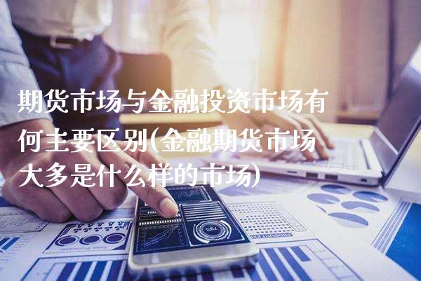 期货市场与金融投资市场有何主要区别(金融期货市场大多是什么样的市场)_https://www.xmqjcw.com_期货百科_第1张