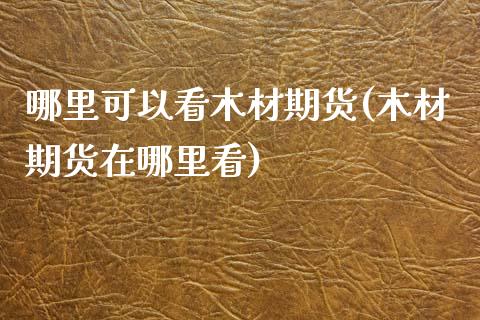 哪里可以看木材期货(木材期货在哪里看)_期货百科_第1张_秦聚理财 哪里可以看木材期货(木材期货在哪里看)_https://www.xmqjcw.com_期货百科_第1张