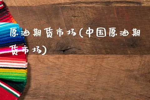 原油期货市场(中国原油期货市场)_https://www.xmqjcw.com_期货投资_第1张
