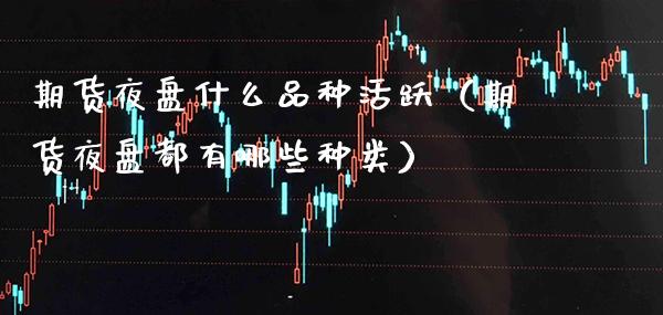 期货夜盘什么品种活跃（期货夜盘都有哪些种类）_https://www.xmqjcw.com_期货行情_第1张