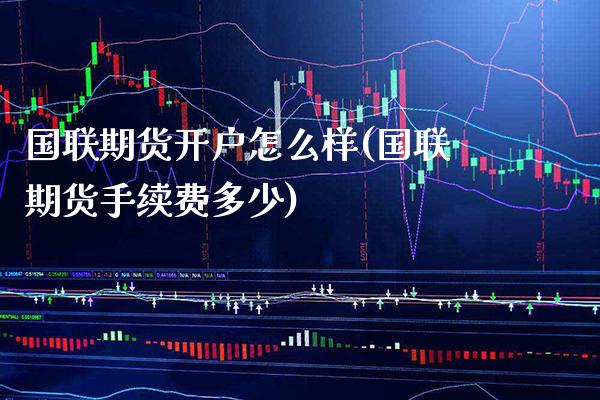 国联期货开户怎么样(国联期货手续费多少)_https://www.xmqjcw.com_期货百科_第1张