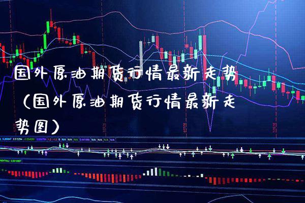 国外原油期货行情最新走势（国外原油期货行情最新走势图）_https://www.xmqjcw.com_期货投资_第1张