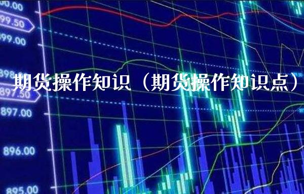 期货操作知识（期货操作知识点）_https://www.xmqjcw.com_期货行情_第1张