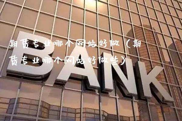 期货专业哪个网站好做（期货专业哪个网站好做些）_https://www.xmqjcw.com_期货行情_第1张