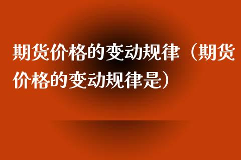 期货价格的变动规律（期货价格的变动规律是）_https://www.xmqjcw.com_期货投资_第1张