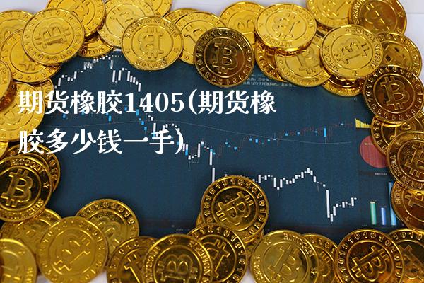 期货橡胶1405(期货橡胶多少钱一手)_https://www.xmqjcw.com_期货行情_第1张