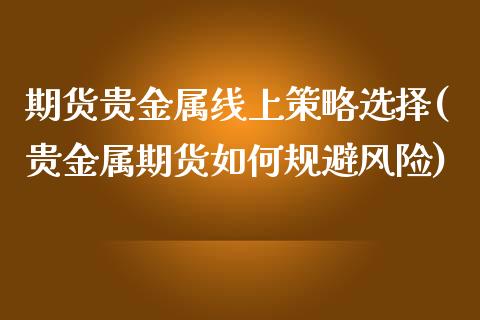 期货贵金属线上策略选择(贵金属期货如何规避风险)_https://www.xmqjcw.com_期货直播室_第1张