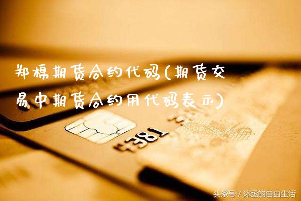 郑棉期货合约代码(期货交易中期货合约用代码表示)_https://www.xmqjcw.com_期货行情_第1张