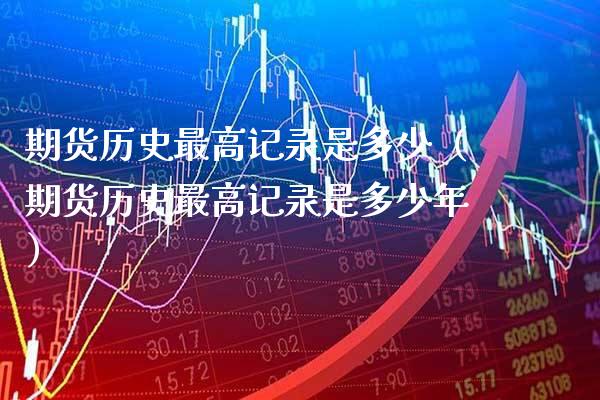 期货历史最高记录是多少（期货历史最高记录是多少年）_https://www.xmqjcw.com_期货开户_第1张