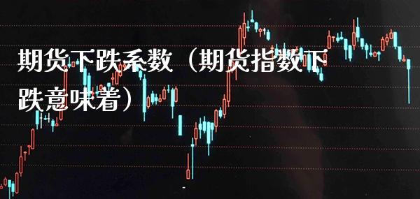 期货下跌系数（期货指数下跌意味着）_https://www.xmqjcw.com_期货投资_第1张