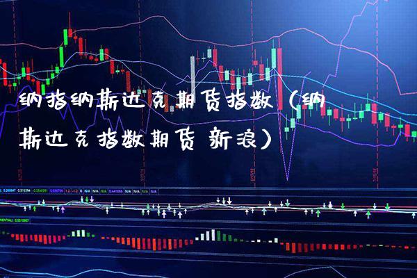 纳指纳斯达克期货指数（纳斯达克指数期货 新浪）_https://www.xmqjcw.com_期货直播室_第1张