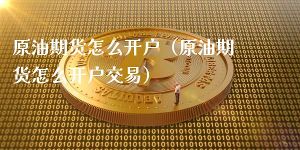 原油期货怎么开户（原油期货怎么开户交易）_https://www.xmqjcw.com_期货投资_第1张