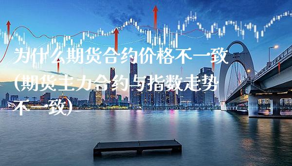 为什么期货合约价格不一致(期货主力合约与指数走势不一致)_https://www.xmqjcw.com_股票投资_第1张
