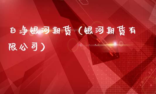 白净银河期货（银河期货有限公司）_https://www.xmqjcw.com_期货直播室_第1张