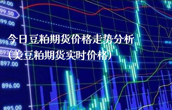 今日豆粕期货价格走势分析(美豆粕期货实时价格)_https://www.xmqjcw.com_期货开户_第1张