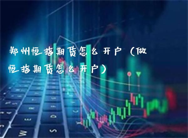 郑州恒指期货怎么开户（做恒指期货怎么开户）_https://www.xmqjcw.com_期货投资_第1张