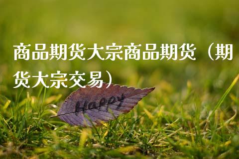 商品期货大宗商品期货（期货大宗交易）_https://www.xmqjcw.com_期货直播室_第1张