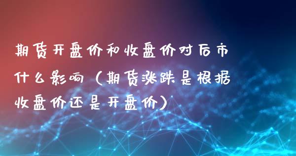 期货**价和收盘价对后市什么影响（期货涨跌是根据收盘价还是**价）_https://www.xmqjcw.com_期货行情_第1张