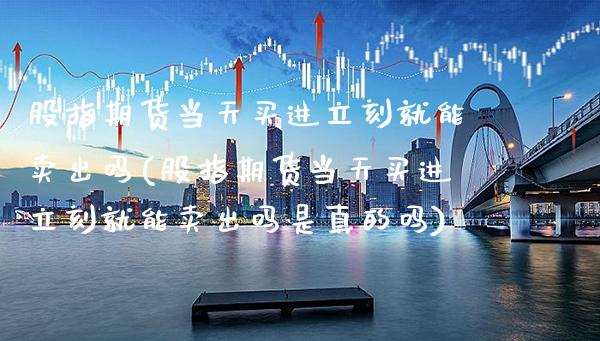 股指期货当天买进立刻就能卖出吗(股指期货当天买进立刻就能卖出吗是真的吗)_https://www.xmqjcw.com_期货直播室_第1张