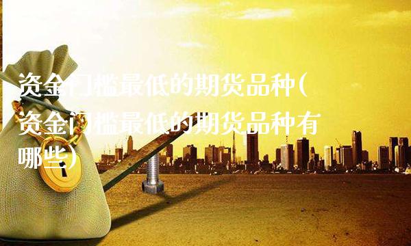 资金门槛最低的期货品种(资金门槛最低的期货品种有哪些)_https://www.xmqjcw.com_期货直播室_第1张