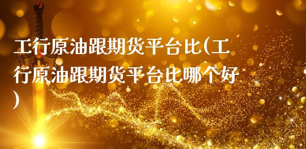工行原油跟期货平台比(工行原油跟期货平台比哪个好)_https://www.xmqjcw.com_期货百科_第1张