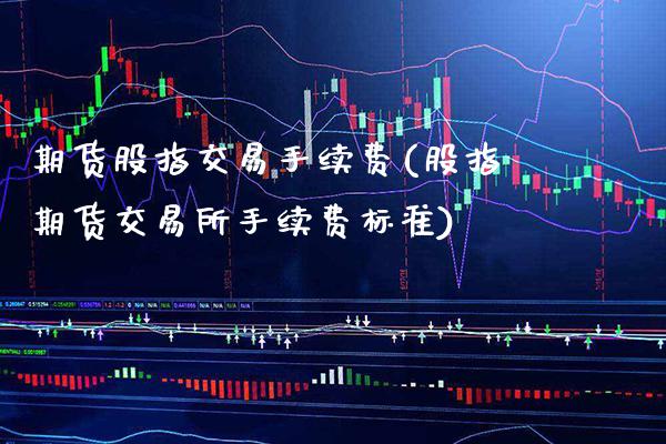 期货股指交易手续费(股指期货交易所手续费标准)_https://www.xmqjcw.com_期货百科_第1张