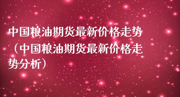 中国粮油期货最新价格走势（中国粮油期货最新价格走势分析）_https://www.xmqjcw.com_期货投资_第1张
