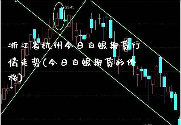 浙江省杭州今日白银期货行情走势(今日白银期货的价格)_https://www.xmqjcw.com_期货投资_第1张