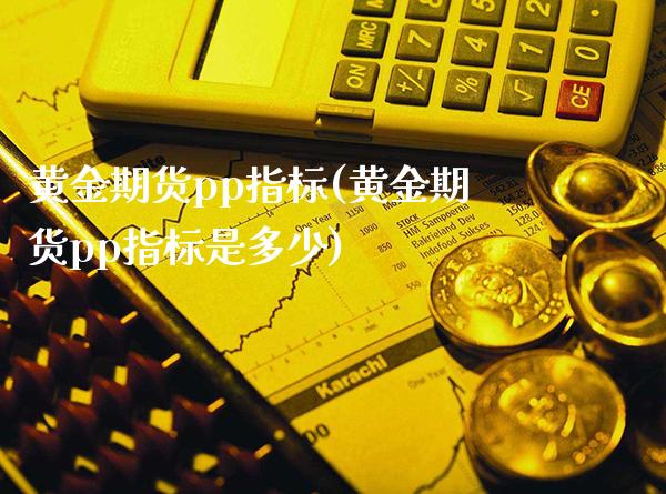 黄金期货pp指标(黄金期货pp指标是多少)_https://www.xmqjcw.com_期货开户_第1张