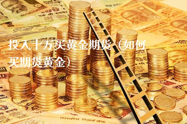 投入十万买黄金期货（如何买期货黄金）_https://www.xmqjcw.com_期货直播室_第1张
