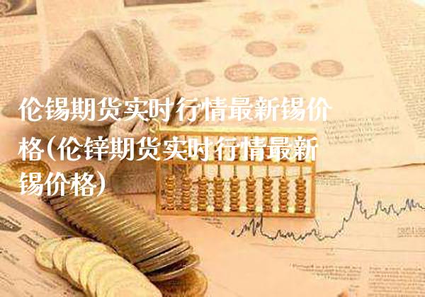 伦锡期货实时行情最新锡价格(伦锌期货实时行情最新锡价格)_https://www.xmqjcw.com_期货直播室_第1张
