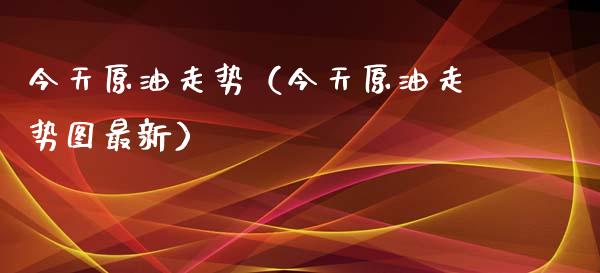 今天原油走势（今天原油走势图最新）_https://www.xmqjcw.com_期货行情_第1张