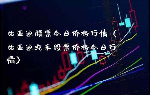 比亚迪股票今日价格行情（比亚迪汽车股票价格今日行情）_https://www.xmqjcw.com_期货投资_第1张