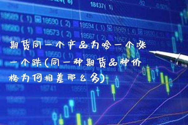 期货同一个产品为啥一个涨一个跌(同一种期货品种价格为何相差那么多)_https://www.xmqjcw.com_期货直播室_第1张