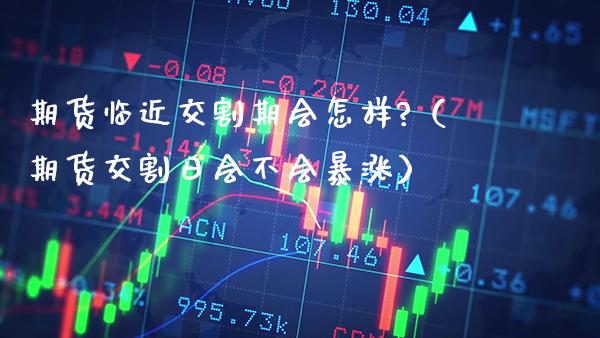期货临近交割期会怎样?（期货交割日会不会暴涨）_https://www.xmqjcw.com_期货直播室_第1张