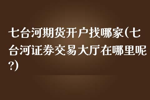七台河期货开户找哪家(七台河证券交易大厅在哪里呢?)_https://www.xmqjcw.com_基金理财_第1张