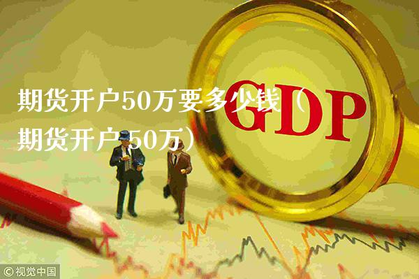 期货开户50万要多少钱（期货开户 50万）_https://www.xmqjcw.com_期货直播室_第1张