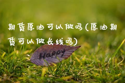 期货原油可以做吗(原油期货可以做长线吗)_https://www.xmqjcw.com_期货行情_第1张