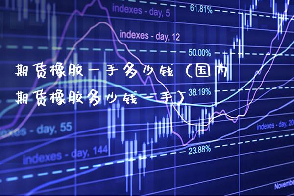 期货橡胶一手多少钱（国内期货橡胶多少钱一手）_https://www.xmqjcw.com_期货直播室_第1张
