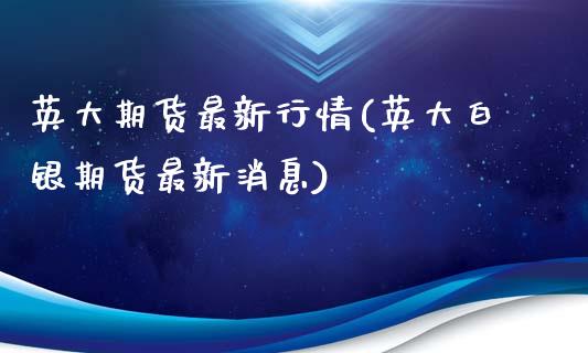 英大期货最新行情(英大白银期货最新消息)_https://www.xmqjcw.com_期货百科_第1张