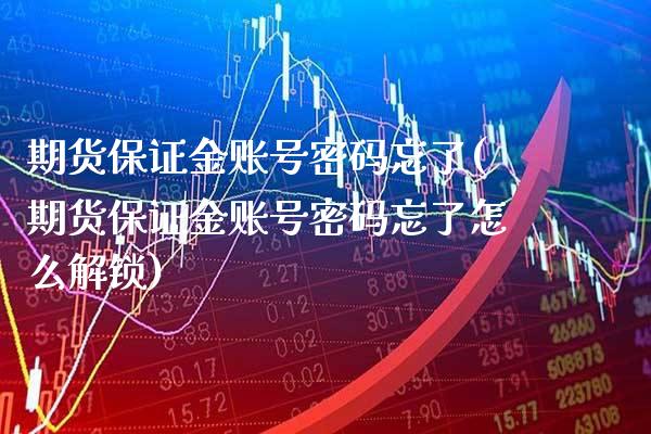期货保证金账号密码忘了(期货保证金账号密码忘了怎么解锁)_https://www.xmqjcw.com_股票投资_第1张