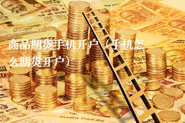 商品期货手机开户（手机怎么期货开户）_https://www.xmqjcw.com_期货开户_第1张