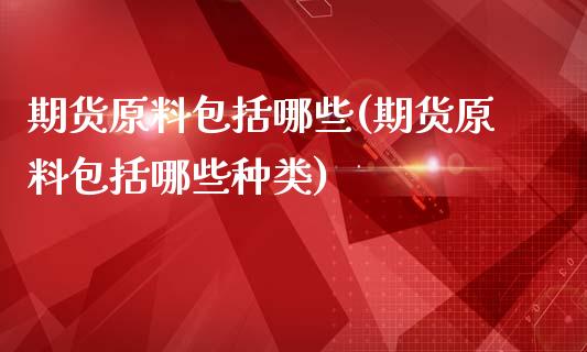期货原料包括哪些(期货原料包括哪些种类)_https://www.xmqjcw.com_期货百科_第1张